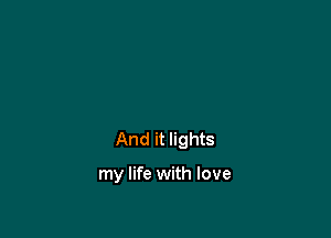 And it lights

my life with love