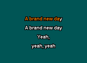 A brand new day

A brand new day
Yeah,
yeah, yeah