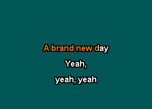 A brand new day

Yeah.
yeah, yeah