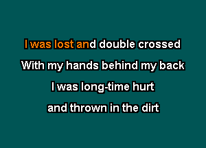 lwas lost and double crossed

With my hands behind my back

Iwas long-time hurt

and thrown in the dirt