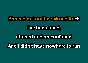Shoved out on the railroad track

I've been used,

abused and so confused

And I didn't have nowhere to run