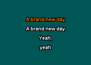 A brand new day

A brand new day
Yeah,
yeah