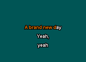 A brand new day

Yeah.
yeah