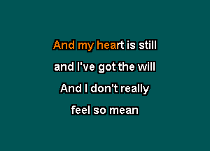 And my heart is still

and I've got the will

And I don't really

feel so mean