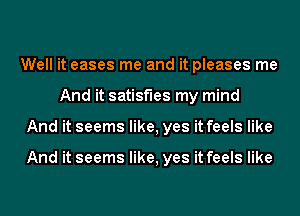 Well it eases me and it pleases me
And it satisfies my mind
And it seems like, yes it feels like

And it seems like, yes it feels like