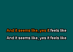 And it seems like, yes it feels like

And it seems like, yes it feels like