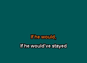 If he would,

lfhe would've stayed