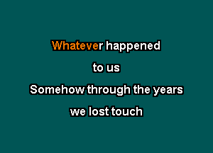 Whatever happened

to us

Somehow through the years

we lost touch
