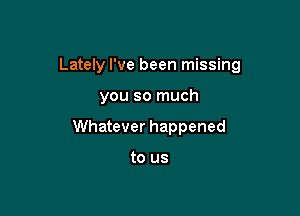 Lately I've been missing

you so much
Whatever happened

to us