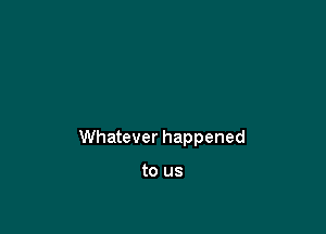 Whatever happened

to us