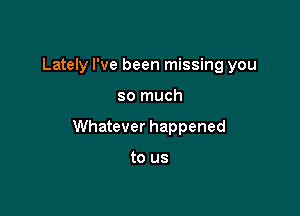 Lately I've been missing you

so much

Whatever happened

to us