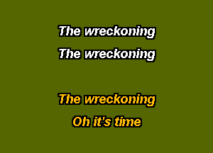 The wreckoning

The wreckoning

The wreckoning

Oh it's time