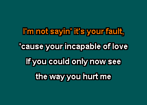 I'm not sayin' it's your fault,

'cause your incapable of love

lfyou could only now see

the way you hurt me