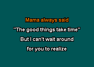 Mama always said

The good things take time

But I can't wait around

for you to realize