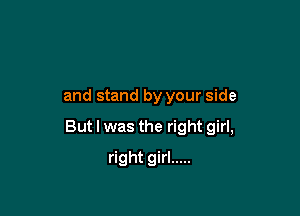 and stand by your side

But I was the right girl,

right girl .....