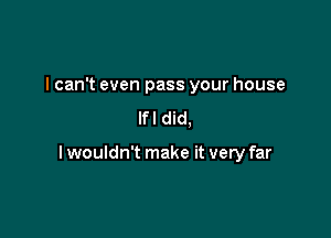 I can't even pass your house

lfl did,

lwouldn't make it very far