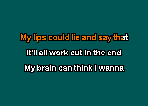 My lips could lie and say that

It'll all work out in the end

My brain can think I wanna