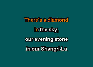 There's a diamond
in the sky,

our evening stone

in our Shangri-La