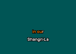 in our

Shangri-La