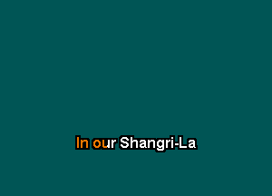In our Shangri-La