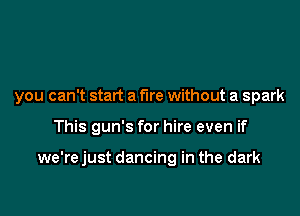 you can't start a me without a spark

This gun's for hire even if

we're just dancing in the dark