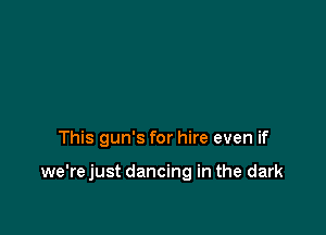 This gun's for hire even if

we're just dancing in the dark