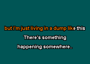 but i'm just living in a dump like this

There's something

happening somewhere..