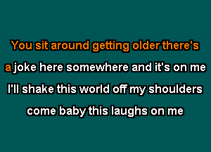 You sit around getting older there's
ajoke here somewhere and it's on me
I'll shake this world off my shoulders

come baby this laughs on me