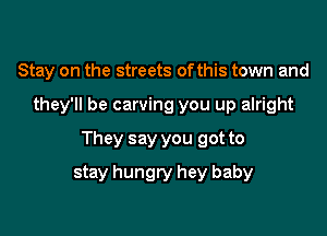 Stay on the streets of this town and

they'll be carving you up alright

They say you got to

stay hungry hey baby
