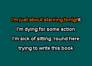 I'm just about starving tonight

I'm dying for some action

I'm sick of sitting 'round here

trying to write this book