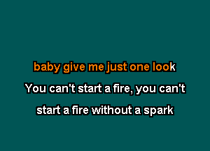 baby give mejust one look

You can't start a fire, you can't

start a fire without a spark