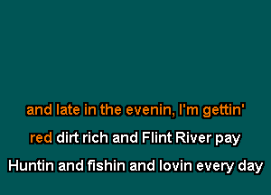 and late in the evenin, I'm gettin'

red dirt rich and Flint River pay

Huntin and fushin and lovin every day