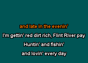 and late in the evenin'

I'm gettin' red dirt rich. Flint River pay

Huntin' and fishin'

and lovin' every day