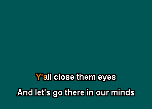 Y'all close them eyes

And let's go there in our minds