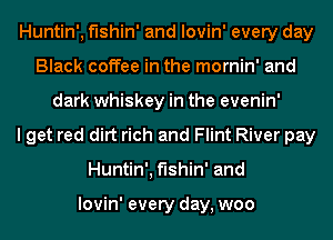 Huntin', fishin' and lovin' every day
Black coffee in the mornin' and

dark whiskey in the evenin'

get red dirt rich and Flint River pay
Huntin', fishin' and

lovin' every day, woo