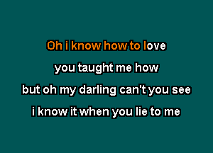 Oh i know how to love

you taught me how

but oh my darling can't you see

i know it when you lie to me