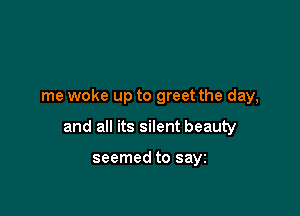 me woke up to greet the day,

and all its silent beauty

seemed to sayz