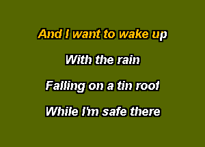 Andi want to wake up

With the rain
Falling on a tin root

While I'm safe there