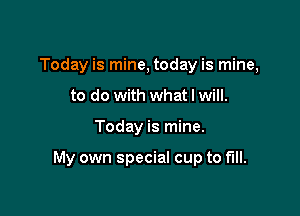 Today is mine, today is mine,
to do with what I will.

Today is mine.

My own special cup to fill.