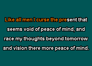 Like all men I curse the present that
seems void of peace of mind, and
race my thoughts beyond tomorrow

and vision there more peace of mind.