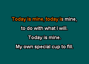 Today is mine, today is mine,
to do with what I will.

Today is mine.

My own special cup to fill.