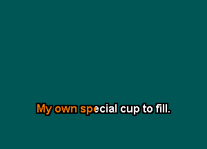 My own special cup to fill.