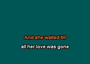 And she waited till

all her love was gone