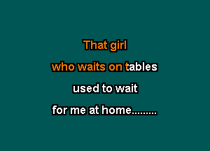 That girl

who waits on tables
used to wait

for me at home .........