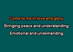 Come to me in love and glory

Bringing peace and understanding

Emotional and undemanding