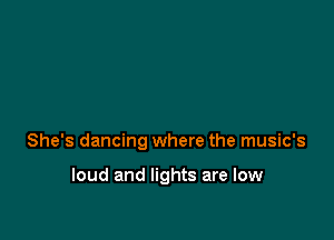 She's dancing where the music's

loud and lights are low