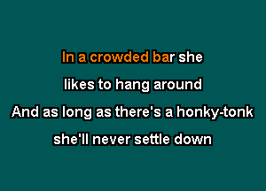 In a crowded bar she

likes to hang around

And as long as there's a honky-tonk

she'll never settle down