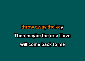 throw away the key

Then maybe the one I love

will come back to me