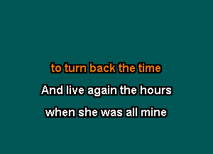 to turn back the time

And live again the hours

when she was all mine