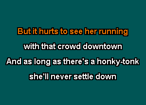 But it hurts to see her running
with that crowd downtown
And as long as there's a honky-tonk

she'll never settle down